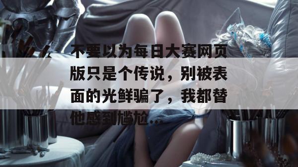 不要以为每日大赛网页版只是个传说，别被表面的光鲜骗了，我都替他感到尴尬...