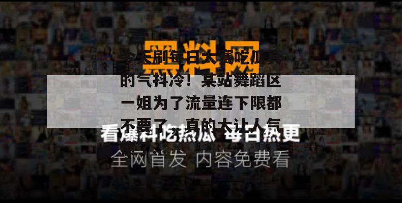 今天刷每日大赛吃瓜真的气抖冷!某站舞蹈区一姐为了流量连下限都不要了,真的太让人气愤了... 今天刷每日大赛吃瓜真的气抖冷!某站舞蹈区一姐为了流量连下限都不要了,真的太让人气愤了...