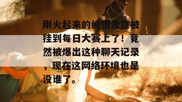 刚火起来的纯情爱豆被挂到每日大赛上了！竟然被爆出这种聊天记录，现在这网络环境也是没谁了。