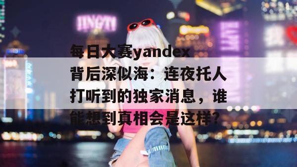 每日大赛yandex背后深似海:连夜托人打听到的独家消息,谁能想到真相会是这样? 每日大赛yandex背后深似海:连夜托人打听到的独家消息,谁能想到真相会是这样?