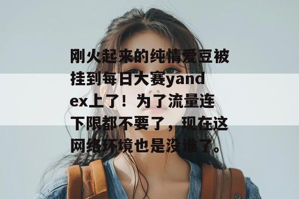刚火起来的纯情爱豆被挂到每日大赛yandex上了!为了流量连下限都不要了,现在这网络环境也是没谁了。 刚火起来的纯情爱豆被挂到每日大赛yandex上了!为了流量连下限都不要了,现在这网络环境也是没谁了。