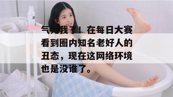 气死我了!在每日大赛看到圈内知名老好人的丑态,现在这网络环境也是没谁了。 气死我了!在每日大赛看到圈内知名老好人的丑态,现在这网络环境也是没谁了。