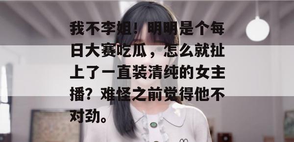 我不李姐！明明是个每日大赛吃瓜，怎么就扯上了一直装清纯的女主播？难怪之前觉得他不对劲。
