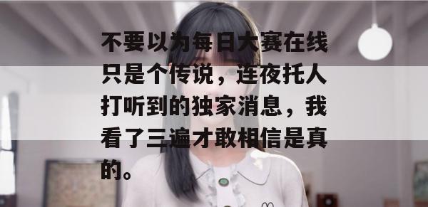 不要以为每日大赛在线只是个传说,连夜托人打听到的独家消息,我看了三遍才敢相信是真的。 不要以为每日大赛在线只是个传说,连夜托人打听到的独家消息,我看了三遍才敢相信是真的。