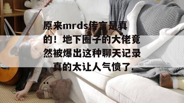 原来mrds传言是真的!地下圈子的大佬竟然被爆出这种聊天记录,真的太让人气愤了... 原来mrds传言是真的!地下圈子的大佬竟然被爆出这种聊天记录,真的太让人气愤了...