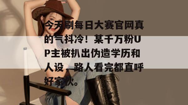 今天刷每日大赛官网真的气抖冷!某千万粉UP主被扒出伪造学历和人设,路人看完都直呼好家伙。 今天刷每日大赛官网真的气抖冷!某千万粉UP主被扒出伪造学历和人设,路人看完都直呼好家伙。