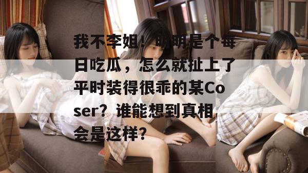 我不李姐!明明是个每日吃瓜,怎么就扯上了平时装得很乖的某Coser?谁能想到真相会是这样? 我不李姐!明明是个每日吃瓜,怎么就扯上了平时装得很乖的某Coser?谁能想到真相会是这样?