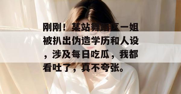 刚刚！某站舞蹈区一姐被扒出伪造学历和人设，涉及每日吃瓜，我都看吐了，真不夸张。