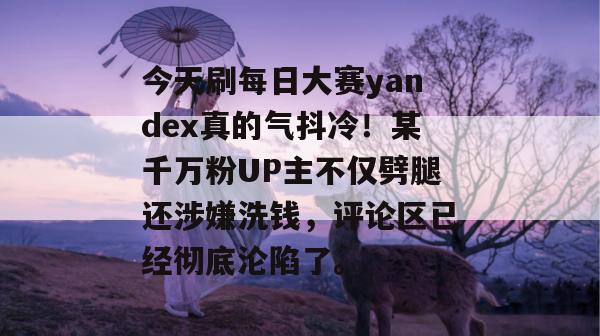 今天刷每日大赛yandex真的气抖冷！某千万粉UP主不仅劈腿还涉嫌洗钱，评论区已经彻底沦陷了。