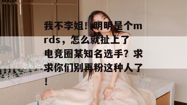 我不李姐！明明是个mrds，怎么就扯上了电竞圈某知名选手？求求你们别再粉这种人了！
