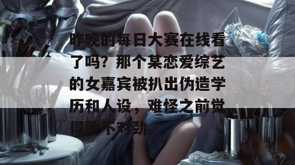 昨晚的每日大赛在线看了吗?那个某恋爱综艺的女嘉宾被扒出伪造学历和人设,难怪之前觉得他不对劲。 昨晚的每日大赛在线看了吗?那个某恋爱综艺的女嘉宾被扒出伪造学历和人设,难怪之前觉得他不对劲。