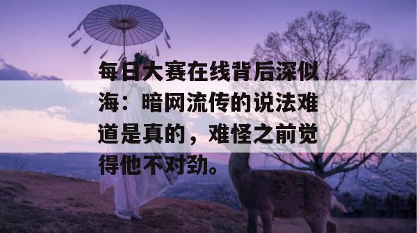 每日大赛在线背后深似海:暗网流传的说法难道是真的,难怪之前觉得他不对劲。